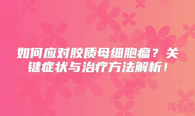 如何应对胶质母细胞瘤？关键症状与治疗方法解析！