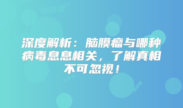 深度解析：脑膜瘤与哪种病毒息息相关，了解真相不可忽视！