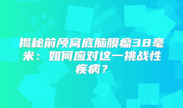 揭秘前颅窝底脑膜瘤38毫米：如何应对这一挑战性疾病？