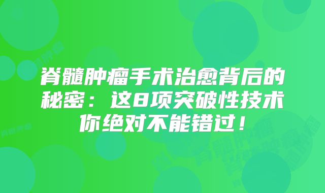 脊髓肿瘤手术治愈背后的秘密：这8项突破性技术你绝对不能错过！
