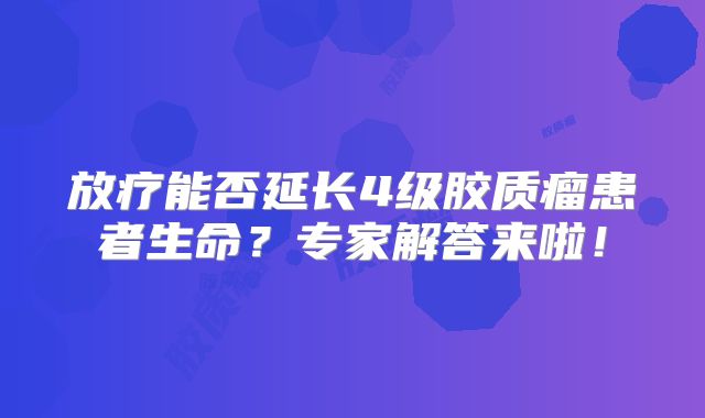 放疗能否延长4级胶质瘤患者生命？专家解答来啦！