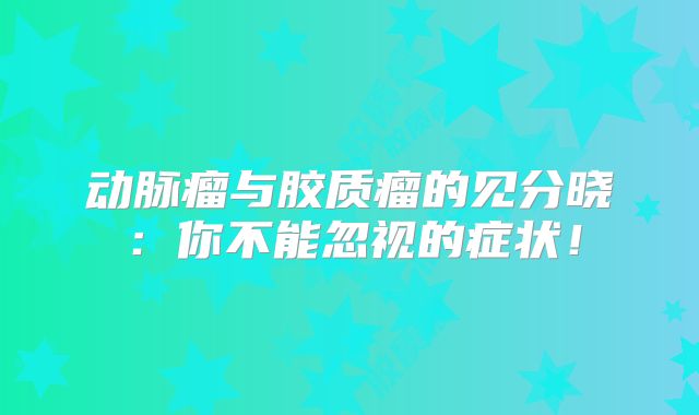 动脉瘤与胶质瘤的见分晓：你不能忽视的症状！