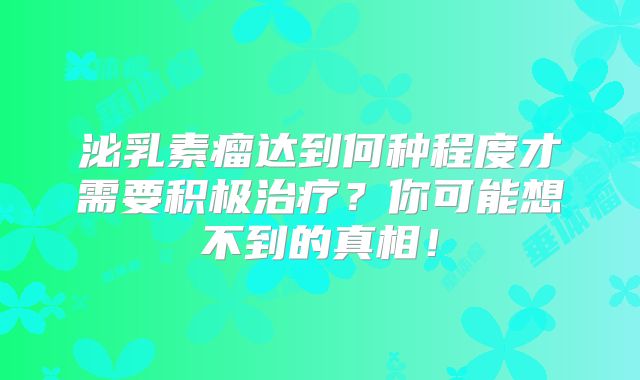 泌乳素瘤达到何种程度才需要积极治疗？你可能想不到的真相！