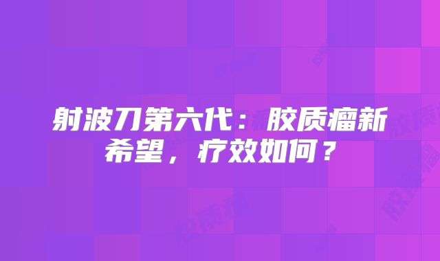 射波刀第六代：胶质瘤新希望，疗效如何？