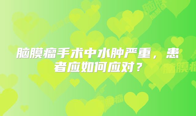 脑膜瘤手术中水肿严重，患者应如何应对？