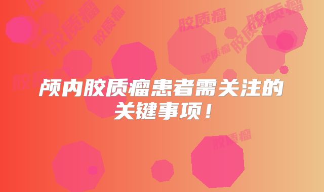 颅内胶质瘤患者需关注的关键事项！