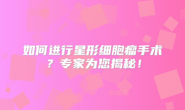 如何进行星形细胞瘤手术？专家为您揭秘！