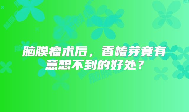 脑膜瘤术后，香椿芽竟有意想不到的好处？