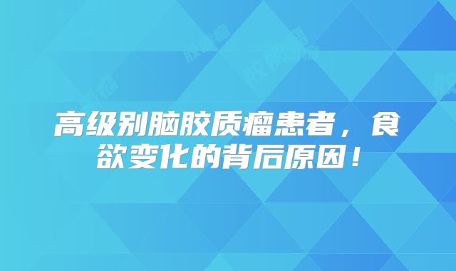 高级别脑胶质瘤患者，食欲变化的背后原因！