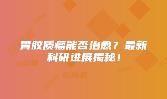 胃胶质瘤能否治愈？最新科研进展揭秘！