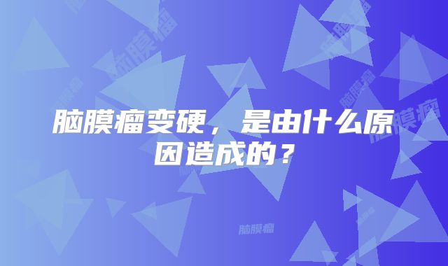 脑膜瘤变硬，是由什么原因造成的？