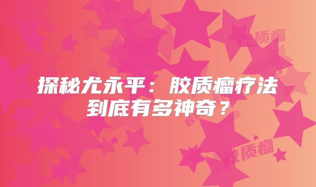 探秘尤永平：胶质瘤疗法到底有多神奇？