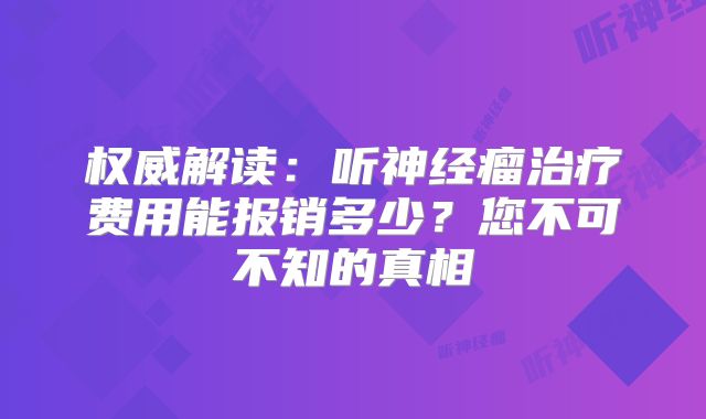 权威解读：听神经瘤治疗费用能报销多少？您不可不知的真相