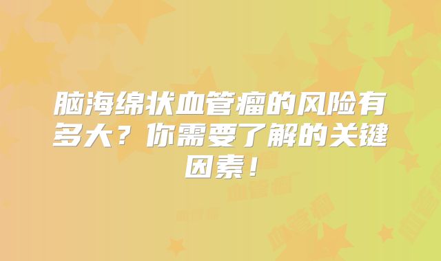 脑海绵状血管瘤的风险有多大？你需要了解的关键因素！
