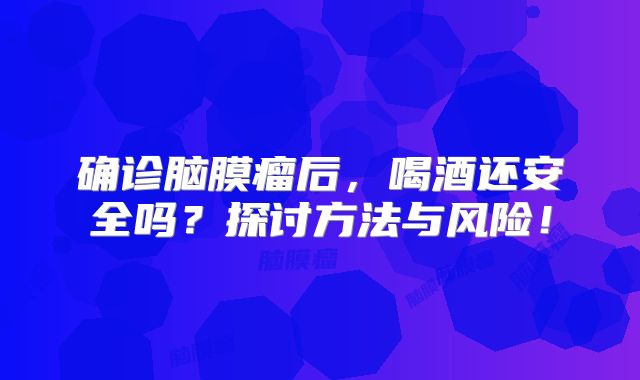 确诊脑膜瘤后，喝酒还安全吗？探讨方法与风险！