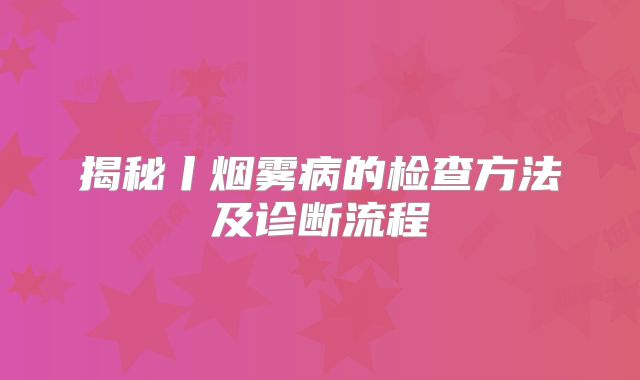 揭秘丨烟雾病的检查方法及诊断流程