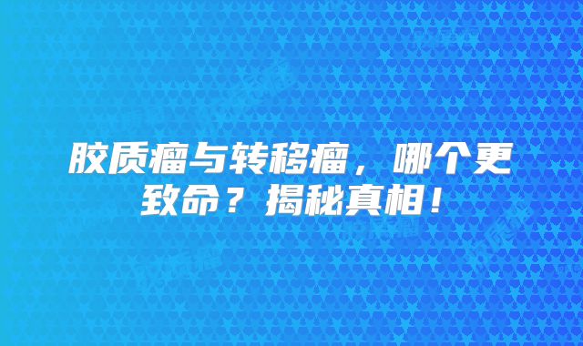 胶质瘤与转移瘤，哪个更致命？揭秘真相！