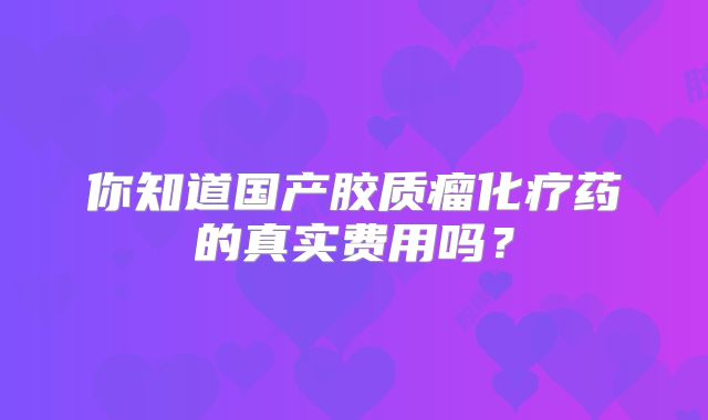 你知道国产胶质瘤化疗药的真实费用吗？