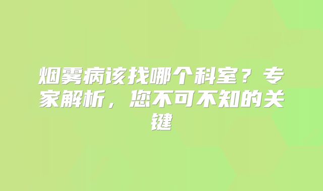 烟雾病该找哪个科室？专家解析，您不可不知的关键