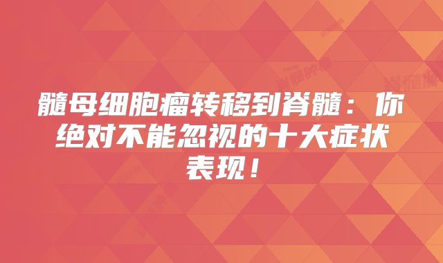 髓母细胞瘤转移到脊髓：你绝对不能忽视的十大症状表现！