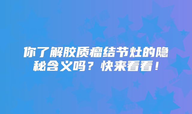 你了解胶质瘤结节灶的隐秘含义吗？快来看看！