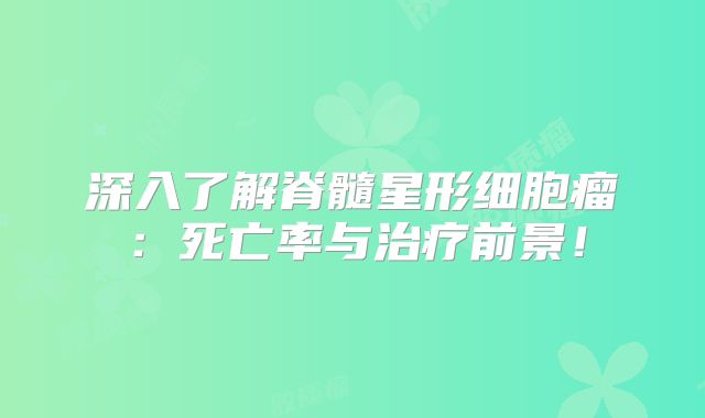 深入了解脊髓星形细胞瘤：死亡率与治疗前景！