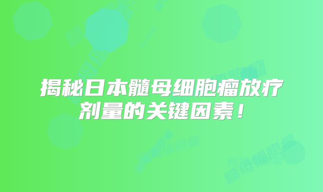 揭秘日本髓母细胞瘤放疗剂量的关键因素！