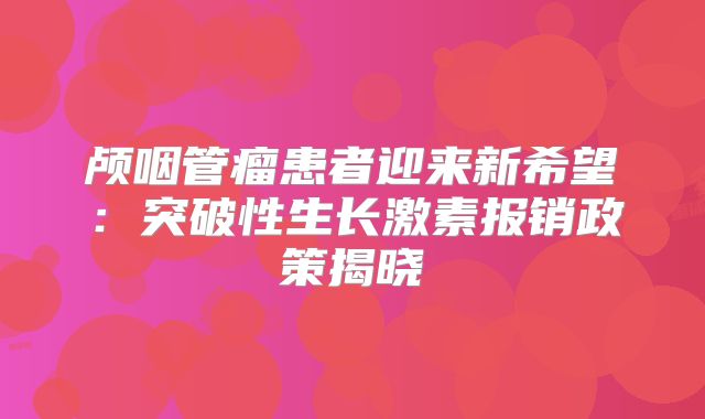 颅咽管瘤患者迎来新希望：突破性生长激素报销政策揭晓