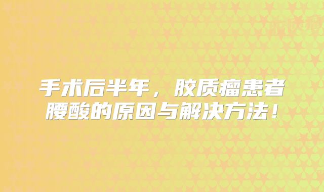 手术后半年，胶质瘤患者腰酸的原因与解决方法！