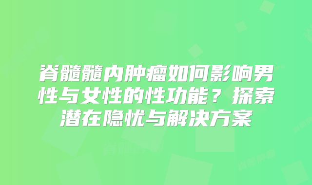 脊髓髓内肿瘤如何影响男性与女性的性功能？探索潜在隐忧与解决方案
