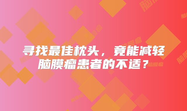 寻找最佳枕头，竟能减轻脑膜瘤患者的不适？