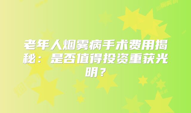 老年人烟雾病手术费用揭秘：是否值得投资重获光明？