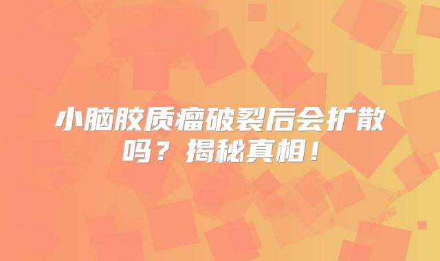 小脑胶质瘤破裂后会扩散吗？揭秘真相！