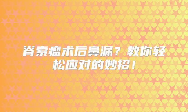 脊索瘤术后鼻漏？教你轻松应对的妙招！