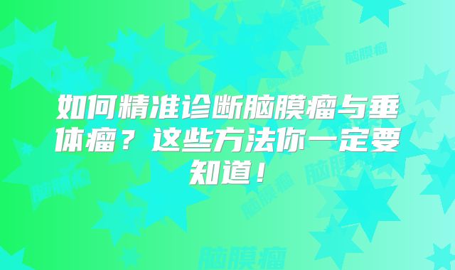 如何精准诊断脑膜瘤与垂体瘤？这些方法你一定要知道！