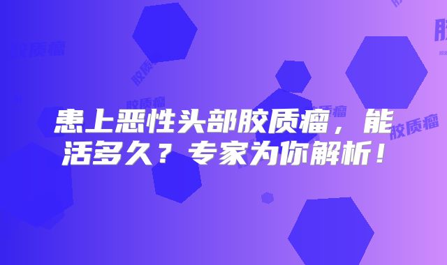 患上恶性头部胶质瘤，能活多久？专家为你解析！