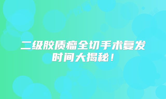 二级胶质瘤全切手术复发时间大揭秘！