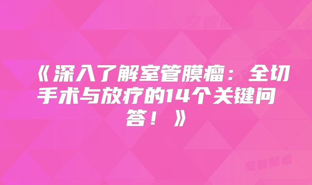 《深入了解室管膜瘤：全切手术与放疗的14个关键问答！》