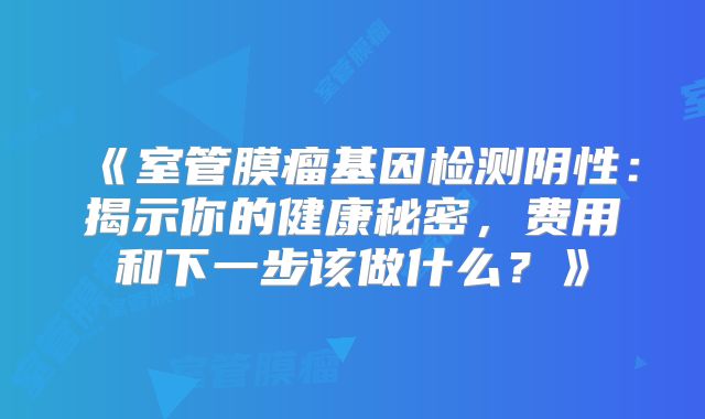 《室管膜瘤基因检测阴性：揭示你的健康秘密，费用和下一步该做什么？》