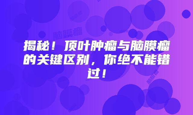 揭秘！顶叶肿瘤与脑膜瘤的关键区别，你绝不能错过！