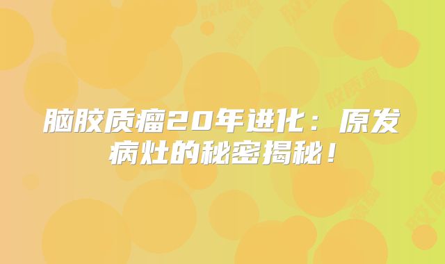 脑胶质瘤20年进化：原发病灶的秘密揭秘！