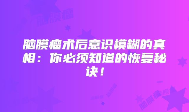 脑膜瘤术后意识模糊的真相：你必须知道的恢复秘诀！