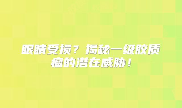 眼睛受损？揭秘一级胶质瘤的潜在威胁！