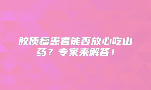胶质瘤患者能否放心吃山药？专家来解答！