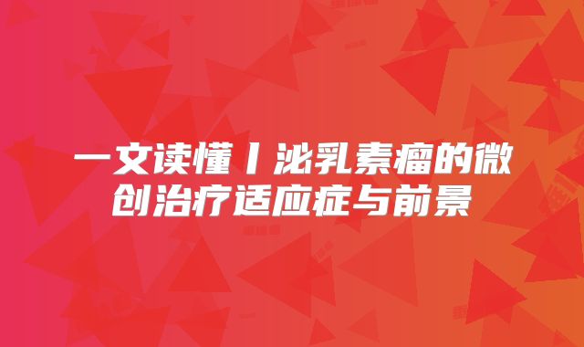 一文读懂丨泌乳素瘤的微创治疗适应症与前景