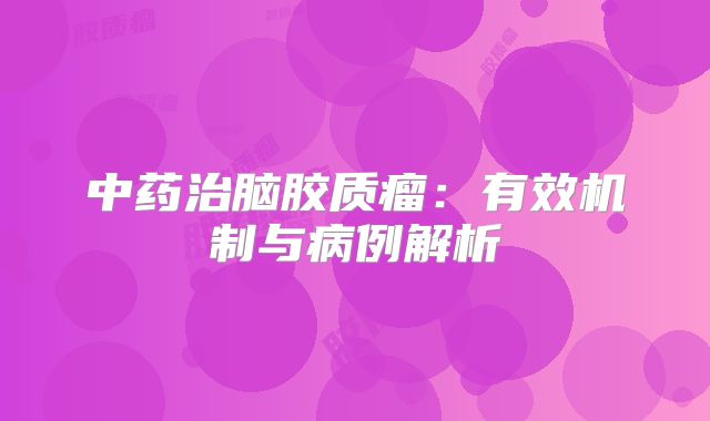 中药治脑胶质瘤：有效机制与病例解析