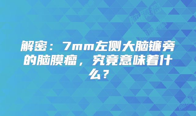 解密：7mm左侧大脑镰旁的脑膜瘤，究竟意味着什么？