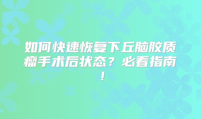 如何快速恢复下丘脑胶质瘤手术后状态？必看指南！