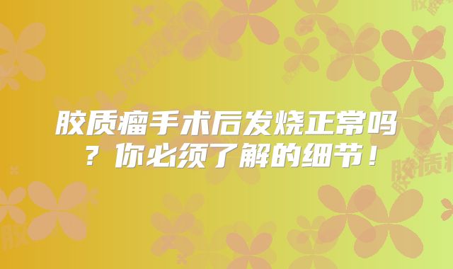 胶质瘤手术后发烧正常吗？你必须了解的细节！