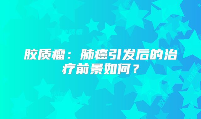 胶质瘤：肺癌引发后的治疗前景如何？